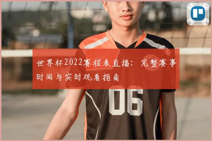 世界杯2022赛程表直播：完整赛事时间与实时观看指南