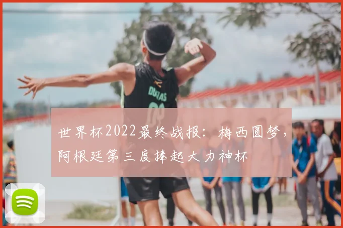 世界杯2022最终战报：梅西圆梦，阿根廷第三度捧起大力神杯