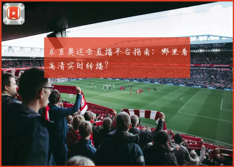 东京奥运会直播平台指南：哪里看高清实时转播？